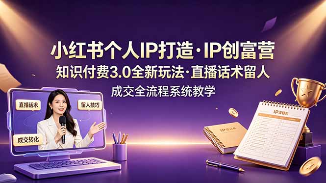 小红书个人IP打造创富营，知识付费3.0全新玩法，直播话术留人成交全流程系统教学-chywc