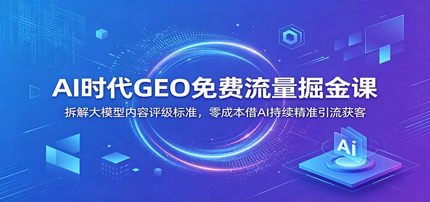 AI时代GEO免费流量掘金课：拆解大模型内容评级标准，零成本借AI持续精准引流获客-chywc