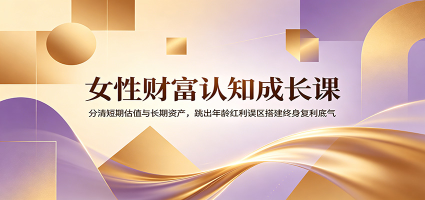女性财富认知成长课：分清短期估值与长期资产，跳出年龄红利误区搭建终身复利底气-chywc