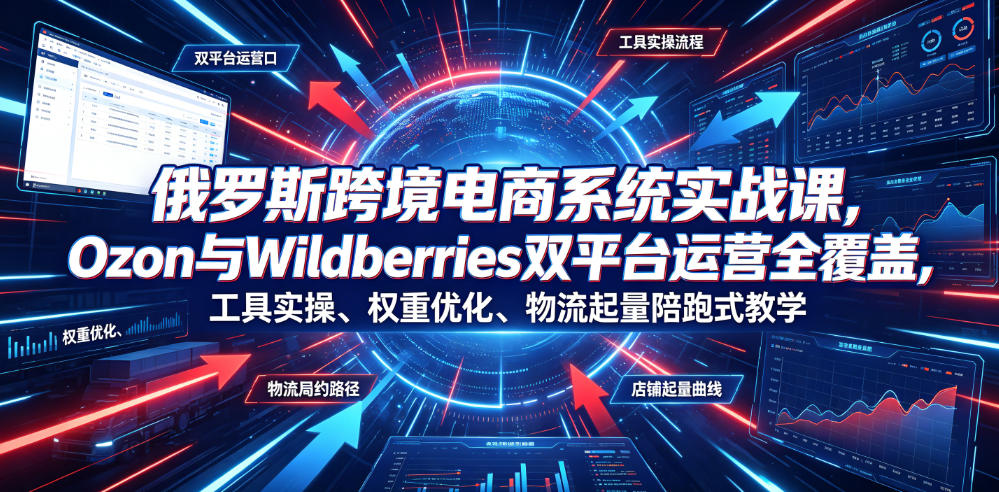 俄罗斯跨境电商系统实战课，Ozon与Wildberries双平台运营全覆盖，工具实操、权重优化、物流履约、店铺起量陪跑式教学-chywc