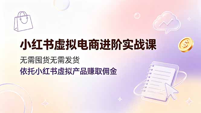 小红书虚拟电商进阶实战课，无需囤货无需发货，依托小红书虚拟产品赚取佣金-chywc