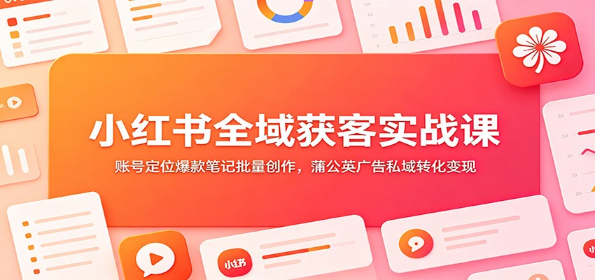 小红书全域获客实战课：账号定位爆款笔记批量创作，蒲公英广告私域转化变现-chywc