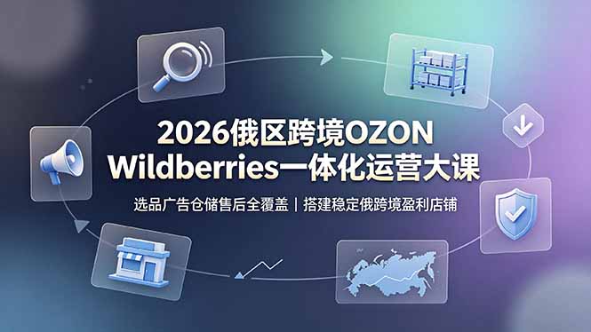 2026俄区跨境OZON Wildberries一体化运营大课，选品广告仓储售后全覆盖，搭建稳定俄跨境盈利店铺-chywc