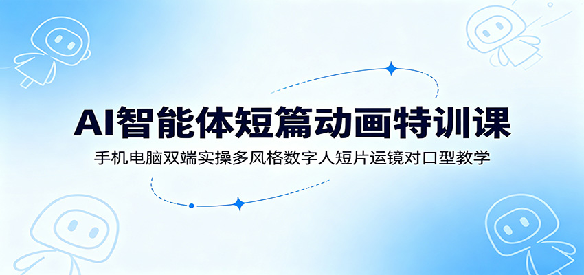 AI智能体短篇动画特训课：手机电脑双端实操多风格数字人短片运镜对口型教学-chywc