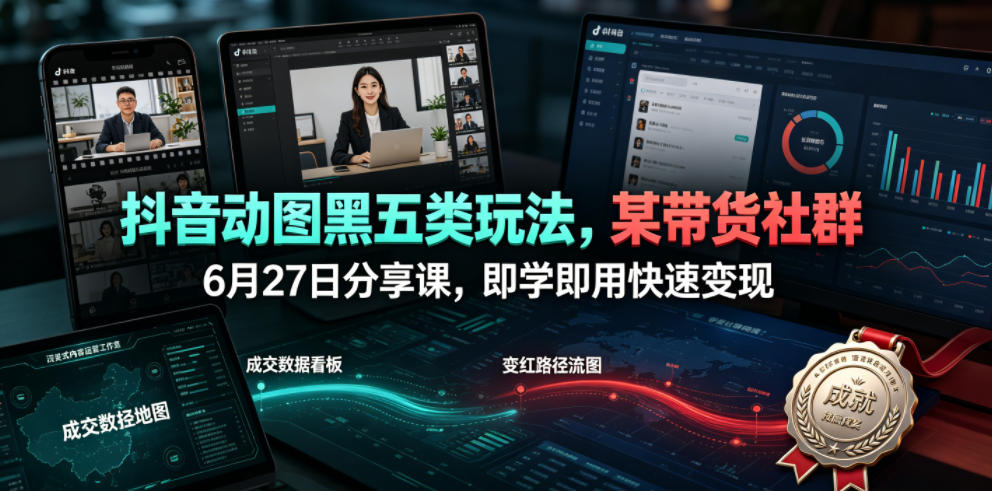 抖音动图黑五类玩法，某带货社群6月27日分享课，即学即用快速变现-chywc