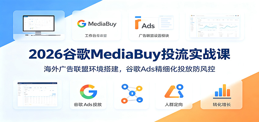 2026谷歌MediaBuy投流实战课：海外广告联盟环境搭建，谷歌Ads精细化投放防风控-chywc