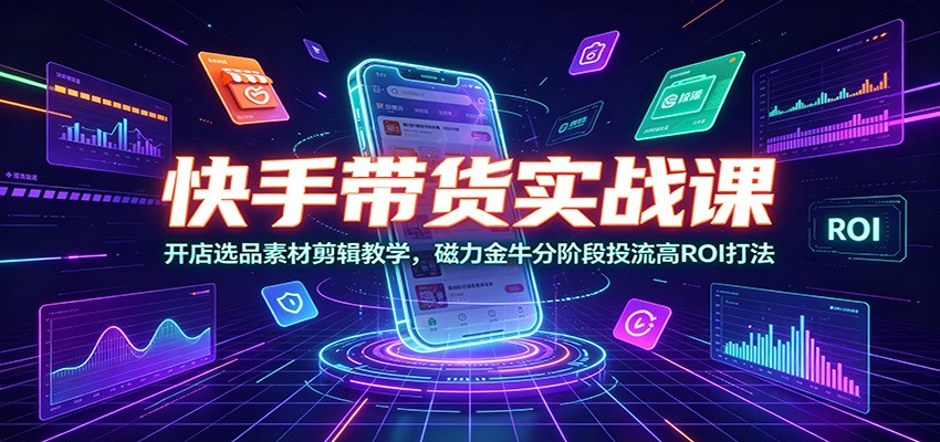 快手带货实战课：开店选品素材剪辑教学，磁力金牛分阶段投流高ROI打法-chywc