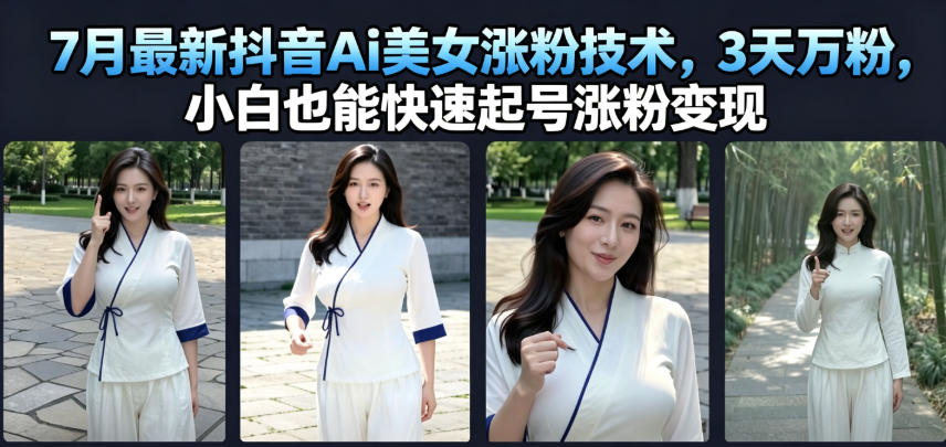 7月最新抖音Ai美女涨粉技术，3天万粉，小白也能快速起号涨粉变现-chywc