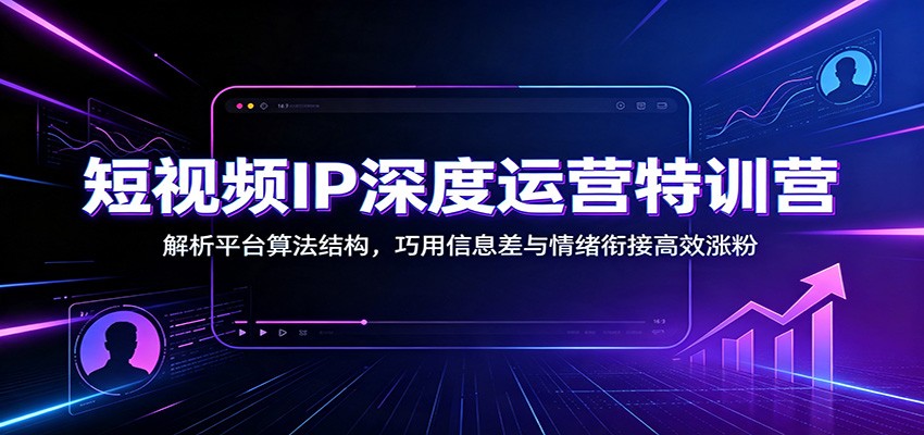 短视频IP深度运营特训营：解析平台算法结构，巧用信息差与情绪衔接高效涨粉-chywc